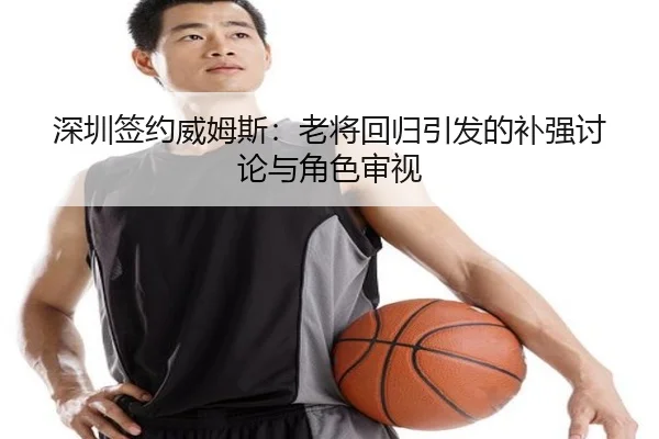 深圳签约威姆斯：老将回归引发的补强讨论与角色审视 | manguantiyu