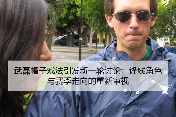 武磊帽子戏法引发新一轮讨论：锋线角色与赛季走向的重新审视 - manguantiyu
