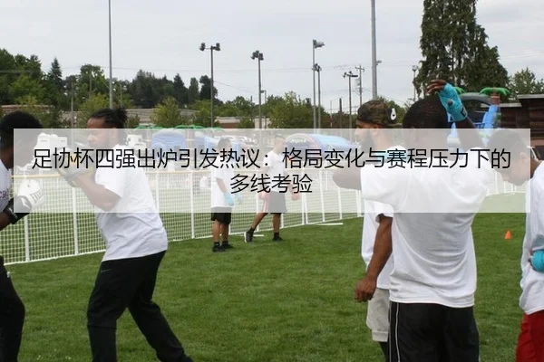 足协杯四强出炉引发热议：格局变化与赛程压力下的多线考验 | manguantiyu